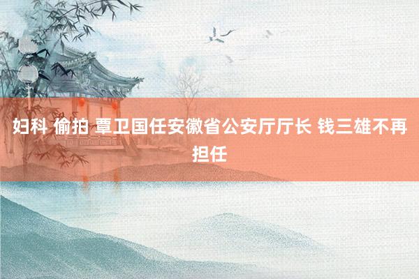 妇科 偷拍 覃卫国任安徽省公安厅厅长 钱三雄不再担任