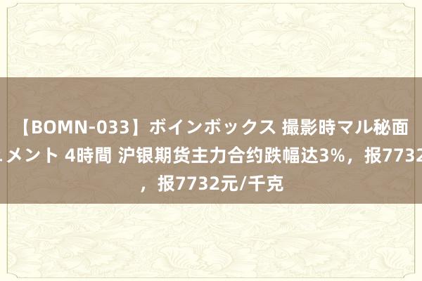 【BOMN-033】ボインボックス 撮影時マル秘面接ドキュメント 4時間 沪银期货主力合约跌幅达3%，报7732元/千克