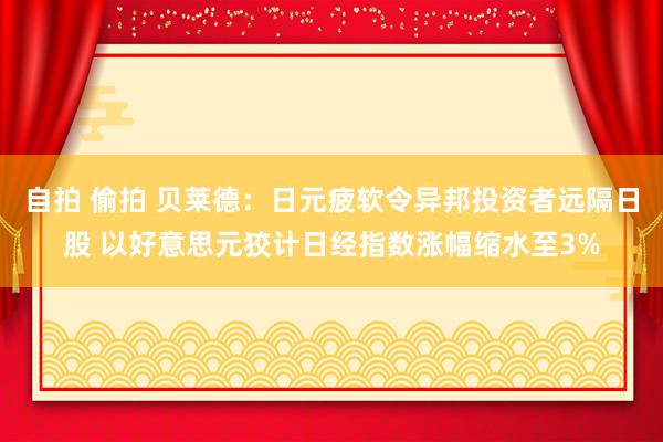 自拍 偷拍 贝莱德：日元疲软令异邦投资者远隔日股 以好意思元狡计日经指数涨幅缩水至3%