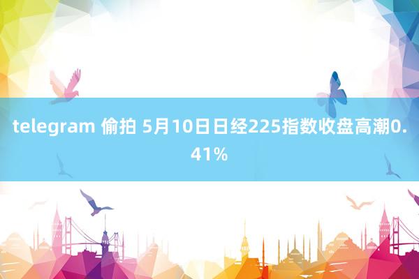 telegram 偷拍 5月10日日经225指数收盘高潮0.41%