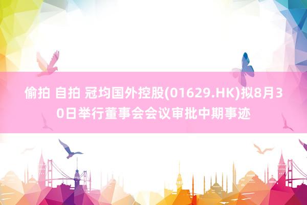 偷拍 自拍 冠均国外控股(01629.HK)拟8月30日举行董事会会议审批中期事迹