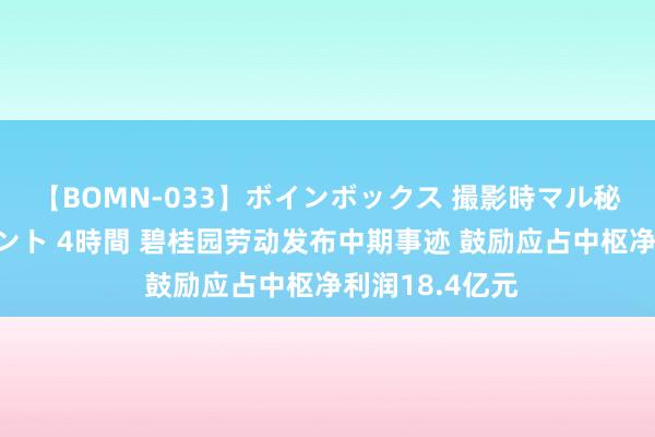 【BOMN-033】ボインボックス 撮影時マル秘面接ドキュメント 4時間 碧桂园劳动发布中期事迹 鼓励应占中枢净利润18.4亿元