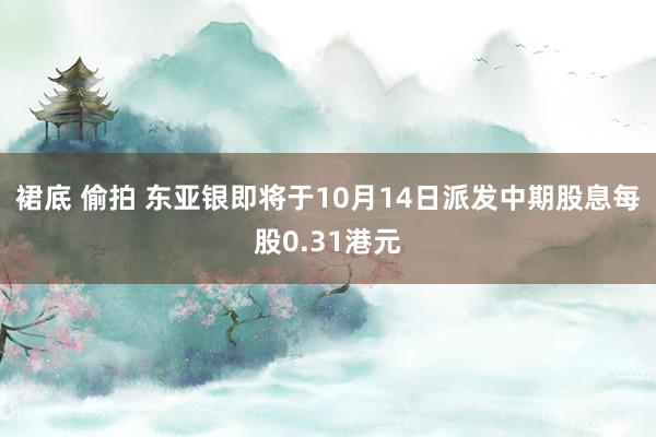 裙底 偷拍 东亚银即将于10月14日派发中期股息每股0.31港元