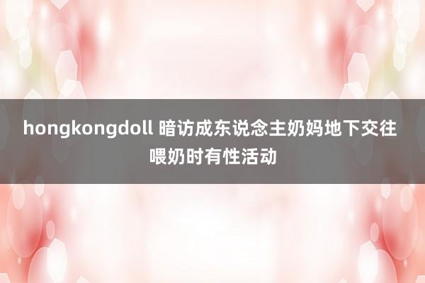 hongkongdoll 暗访成东说念主奶妈地下交往 喂奶时有性活动