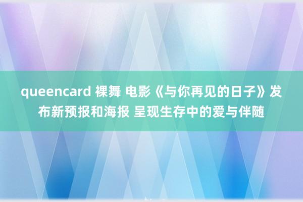 queencard 裸舞 电影《与你再见的日子》发布新预报和海报 呈现生存中的爱与伴随