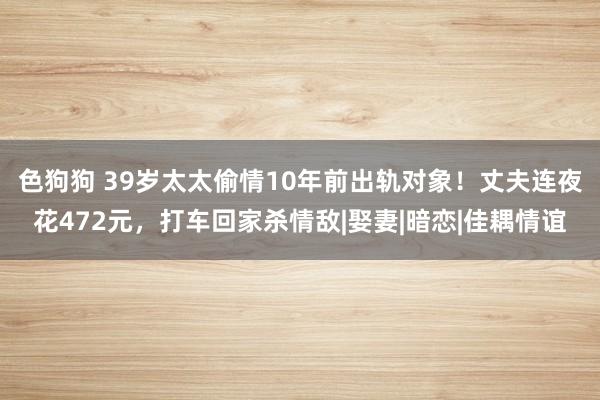 色狗狗 39岁太太偷情10年前出轨对象！丈夫连夜花472元，打车回家杀情敌|娶妻|暗恋|佳耦情谊