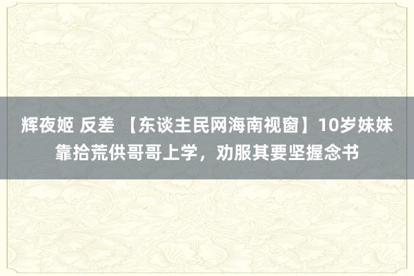 辉夜姬 反差 【东谈主民网海南视窗】10岁妹妹靠拾荒供哥哥上学，劝服其要坚握念书