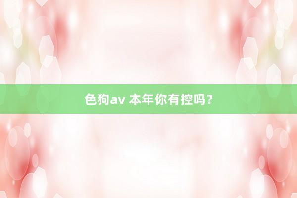 色狗av 本年你有控吗？