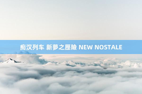 痴汉列车 新夢之歷險 NEW NOSTALE