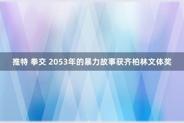 推特 拳交 2053年的暴力故事获齐柏林文体奖