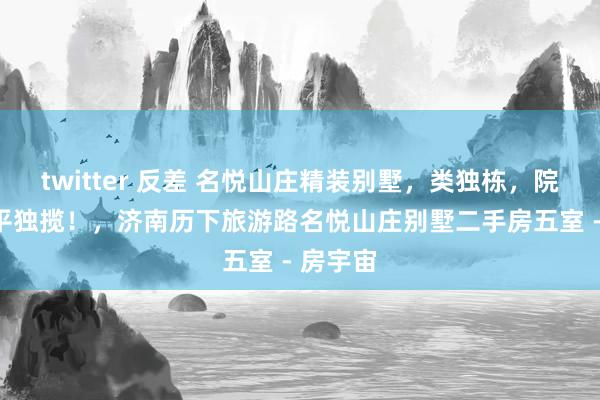 twitter 反差 名悦山庄精装别墅，类独栋，院子400平独揽！，济南历下旅游路名悦山庄别墅二手房五室 - 房宇宙